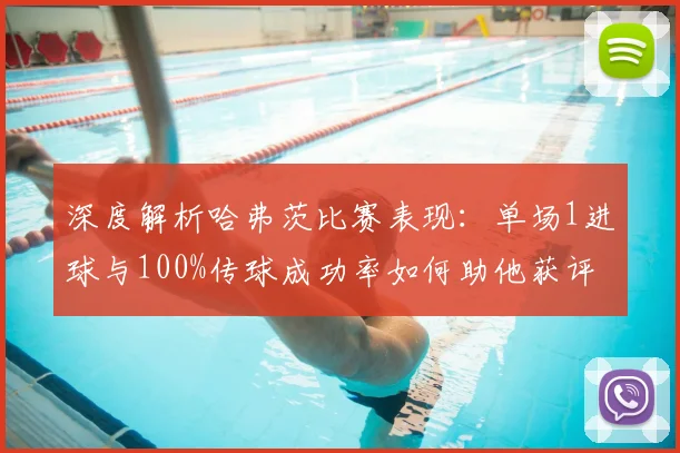 深度解析哈弗茨比赛表现：单场1进球与100%传球成功率如何助他获评8.1高分