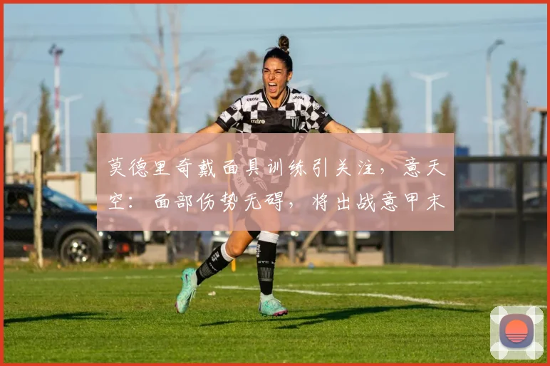 莫德里奇戴面具训练引关注，意天空：面部伤势无碍，将出战意甲末轮关键战