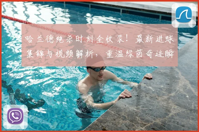 哈兰德绝杀时刻全收录!最新进球集锦与视频解析,重温绿茵奇迹瞬间