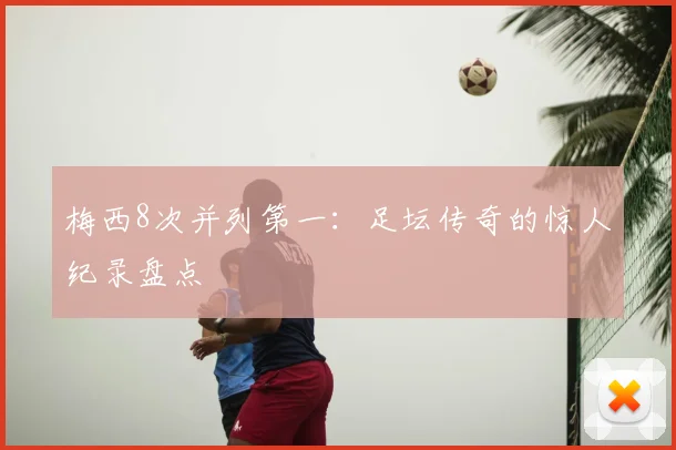 梅西8次并列第一：足坛传奇的惊人纪录盘点