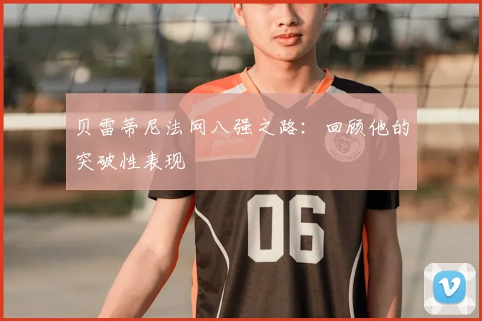 贝雷蒂尼法网八强之路：回顾他的突破性表现
