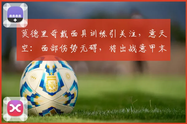 莫德里奇戴面具训练引关注，意天空：面部伤势无碍，将出战意甲末轮关键战