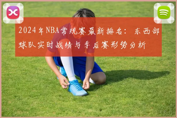 2024年NBA常规赛最新排名：东西部球队实时战绩与季后赛形势分析
