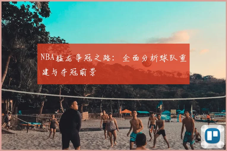 NBA猛龙争冠之路：全面分析球队重建与夺冠前景