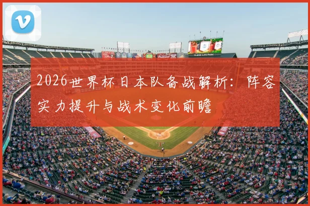2026世界杯日本队备战解析：阵容实力提升与战术变化前瞻