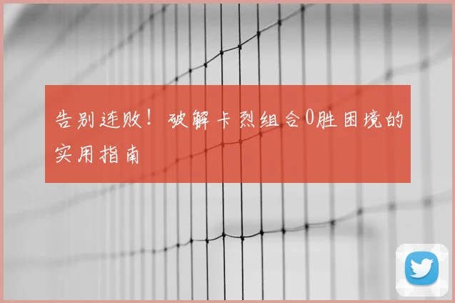 告别连败！破解卡烈组合0胜困境的实用指南