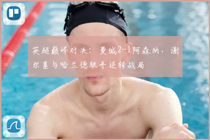 英超巅峰对决：曼城2-1阿森纳，谢尔基与哈兰德联手逆转战局