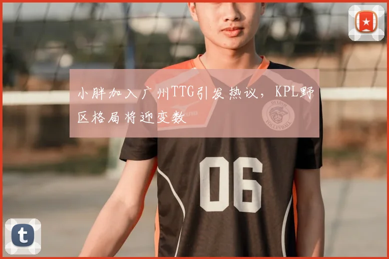 小胖加入广州TTG引发热议，KPL野区格局将迎变数