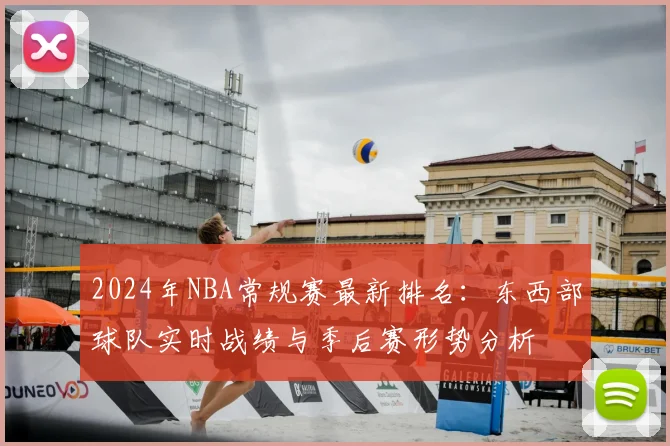 2024年NBA常规赛最新排名：东西部球队实时战绩与季后赛形势分析