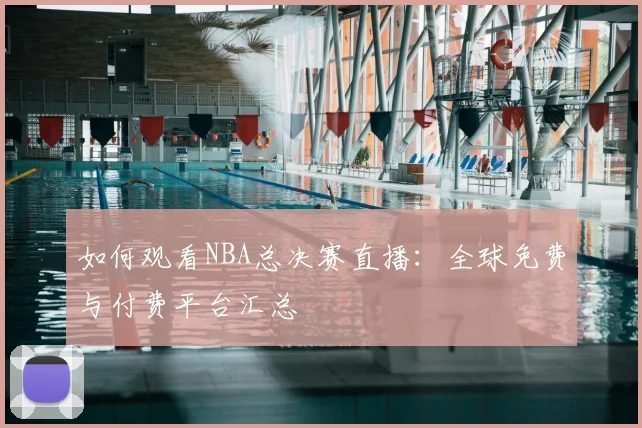 如何观看NBA总决赛直播:全球免费与付费平台汇总