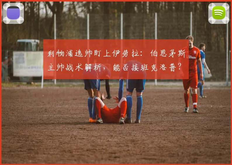 利物浦选帅盯上伊劳拉:伯恩茅斯主帅战术解析,能否接班克洛普?