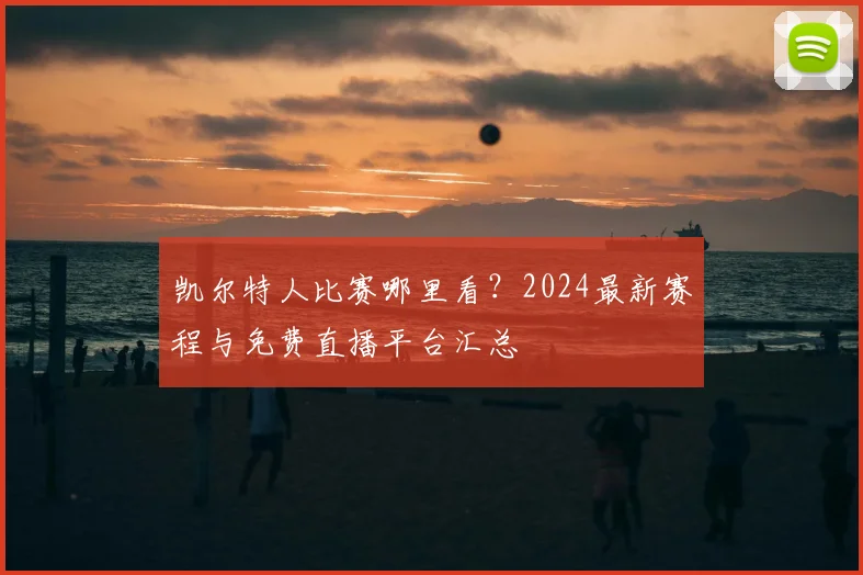 凯尔特人比赛哪里看?2024最新赛程与免费直播平台汇总