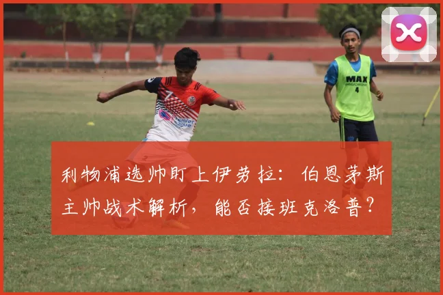 利物浦选帅盯上伊劳拉：伯恩茅斯主帅战术解析，能否接班克洛普？