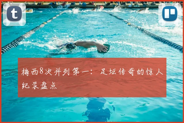 梅西8次并列第一:足坛传奇的惊人纪录盘点