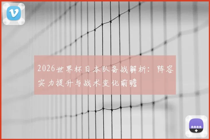 2026世界杯日本队备战解析：阵容实力提升与战术变化前瞻
