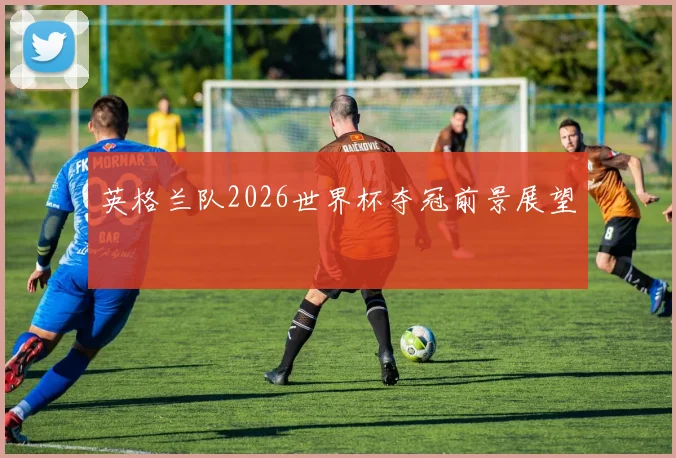 英格兰队2026世界杯夺冠前景展望