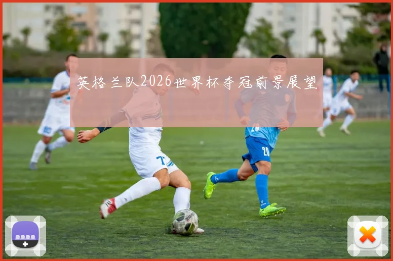 英格兰队2026世界杯夺冠前景展望