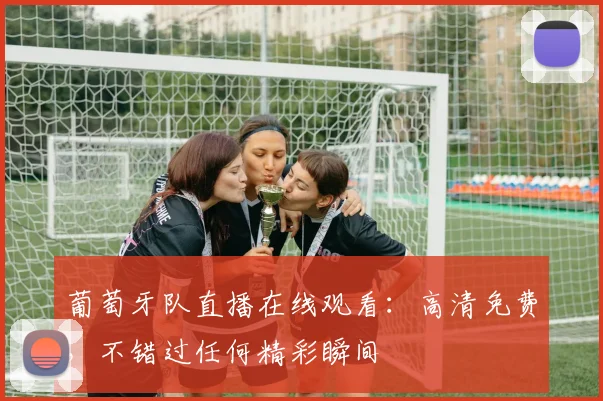葡萄牙队直播在线观看：高清免费，不错过任何精彩瞬间